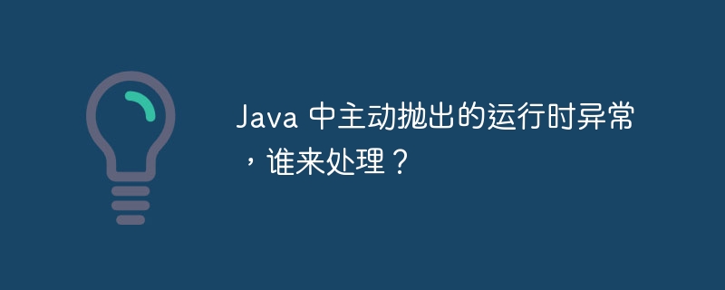 Java 中主动抛出的运行时异常，谁来处理？