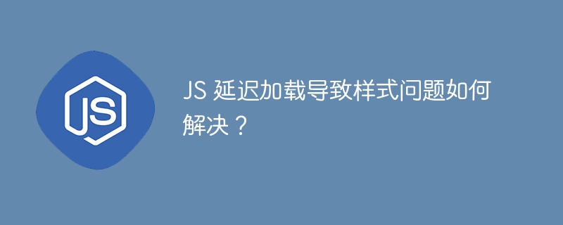 JS 延迟加载导致样式问题如何解决？