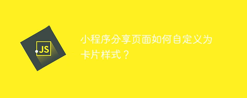 小程序分享页面如何自定义为卡片样式？