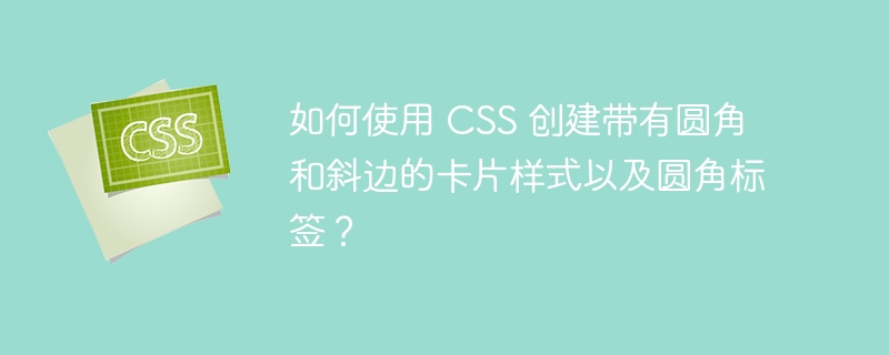 如何使用 CSS 创建带有圆角和斜边的卡片样式以及圆角标签?