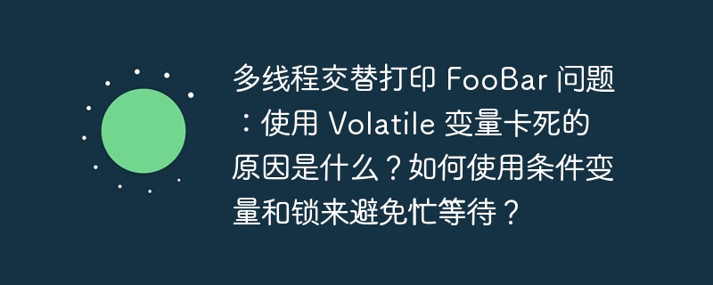 多线程交替打印 FooBar 问题:使用 Volatile 变量卡死的原因是什么?如何使用条件变量和锁来避免忙等待?