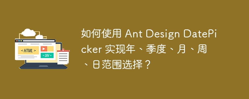 如何使用 Ant Design DatePicker 实现年、季度、月、周、日范围选择？ 
