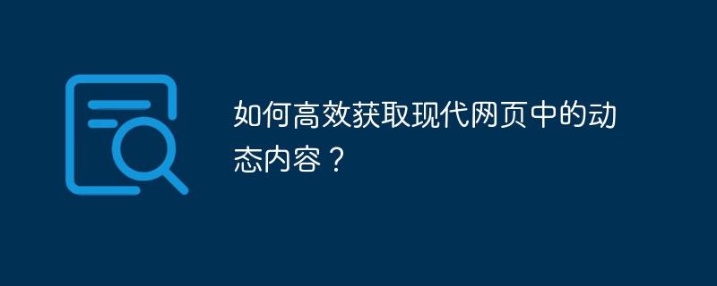 如何高效获取现代网页中的动态内容？