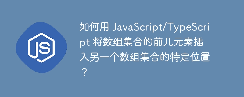 如何用 JavaScript/TypeScript 将数组集合的前几元素插入另一个数组集合的特定位置?