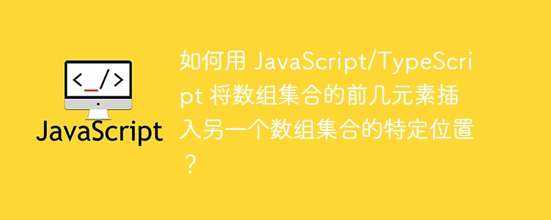 如何用 JavaScript/TypeScript 将数组集合的前几元素插入另一个数组集合的特定位置？