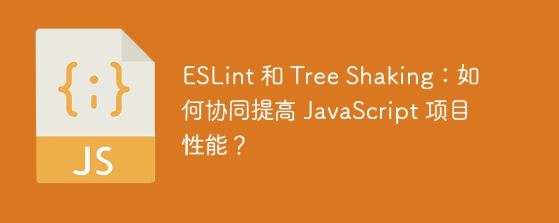 ESLint 和 Tree Shaking:如何协同提高 JavaScript 项目性能?