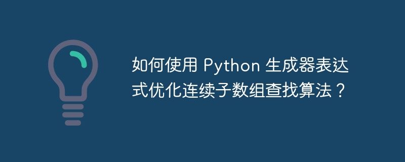 如何使用 Python 生成器表达式优化连续子数组查找算法?