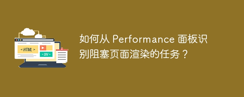 如何从 Performance 面板识别阻塞页面渲染的任务？ 
