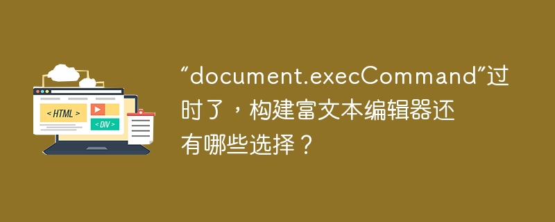 “document.execCommand”过时了，构建富文本编辑器还有哪些选择？ 
