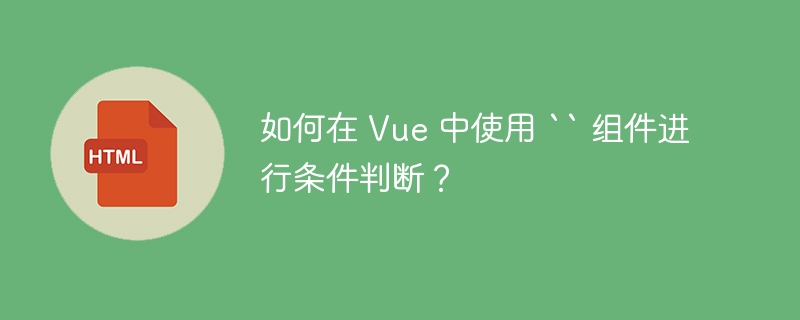 如何在 Vue 中使用 `` 组件进行条件判断？ 
