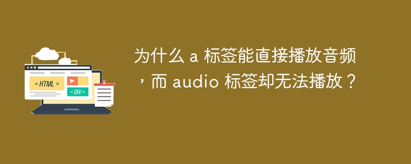 为什么 a 标签能直接播放音频，而 audio 标签却无法播放？ 
