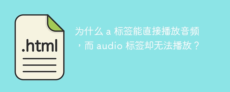 为什么 a 标签能直接播放音频，而 audio 标签却无法播放？ 

