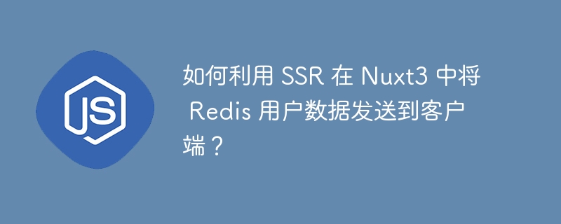 如何利用 SSR 在 Nuxt3 中将 Redis 用户数据发送到客户端？