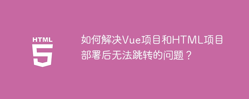 如何解决Vue项目和HTML项目部署后无法跳转的问题？ 
