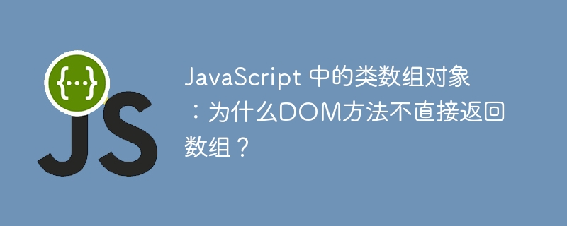 JavaScript 中的类数组对象：为什么DOM方法不直接返回数组？