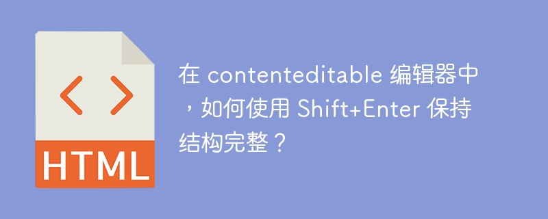 在 contenteditable 编辑器中，如何使用 Shift+Enter 保持结构完整？ 
