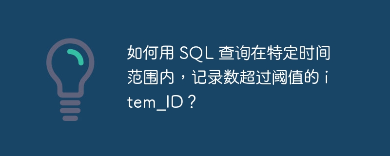 如何用 SQL 查询在特定时间范围内，记录数超过阈值的 item_ID？