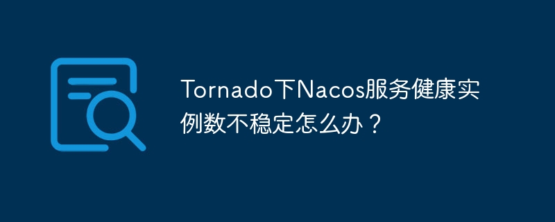 Tornado下Nacos服务健康实例数不稳定怎么办?