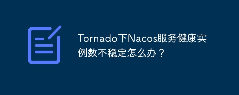 Tornado下Nacos服务健康实例数不稳定怎么办？