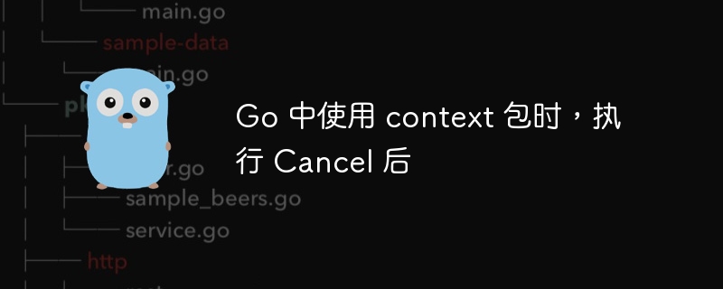 Go 中使用 context 包时，执行 Cancel 后