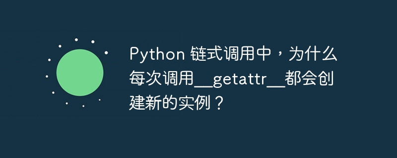 Python 链式调用中，为什么每次调用__getattr__都会创建新的实例？