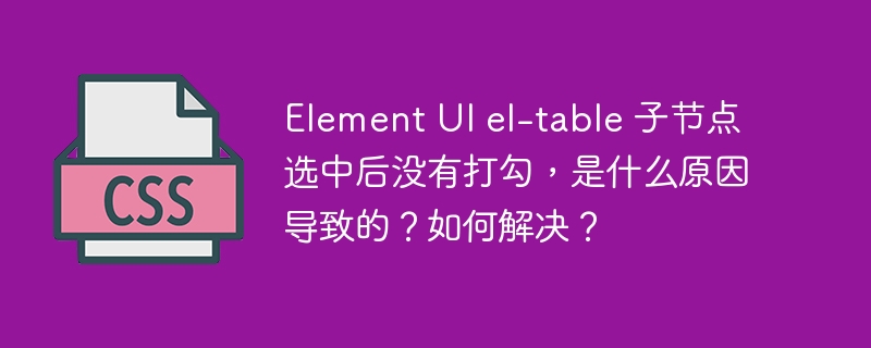 Element UI el-table 子节点选中后没有打勾,是什么原因导致的?如何解决?