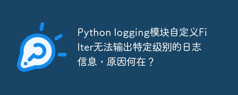 Python logging模块自定义Filter无法输出特定级别的日志信息,原因何在?