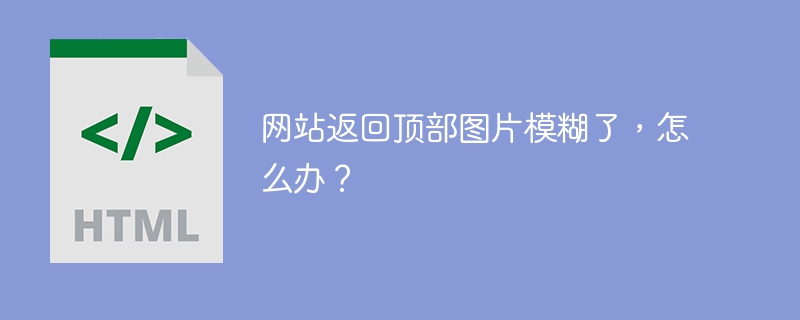 网站返回顶部图片模糊了,怎么办?