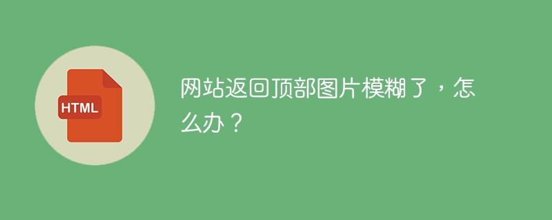 网站返回顶部图片模糊了，怎么办？ 
