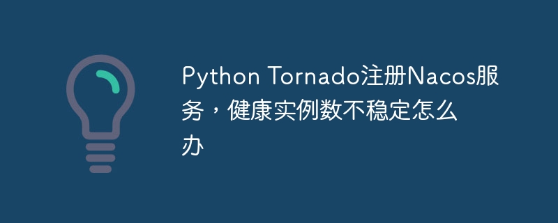 Python Tornado注册Nacos服务，健康实例数不稳定怎么办