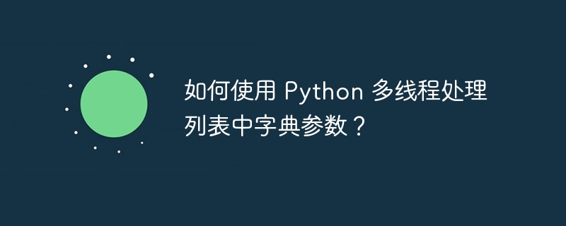 如何使用 Python 多线程处理列表中字典参数？