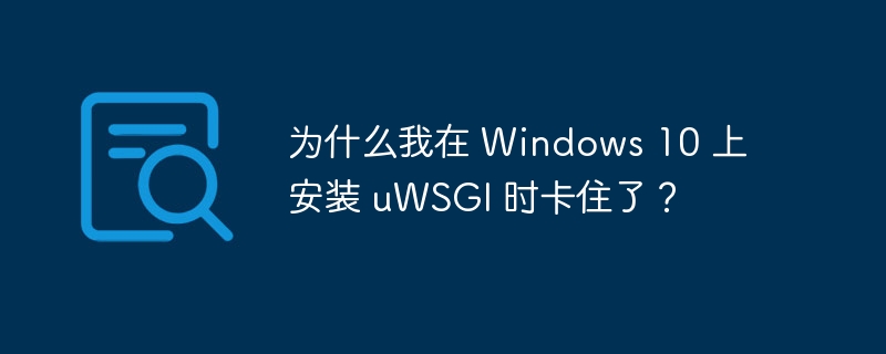 为什么我在 Windows 10 上安装 uWSGI 时卡住了？