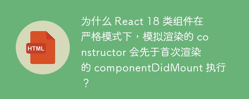 为什么 React 18 类组件在严格模式下，模拟渲染的 constructor 会先于首次渲染的 componentDidMount 执行？
