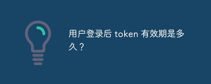 用户登录后 token 有效期是多久？
