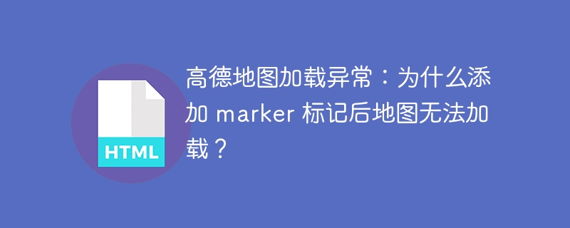 高德地图加载异常:为什么添加 marker 标记后地图无法加载?