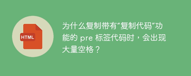 为什么复制带有“复制代码”功能的 pre 标签代码时，会出现大量空格？ 
