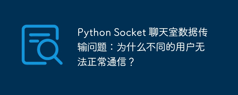 Python Socket 聊天室数据传输问题：为什么不同的用户无法正常通信？