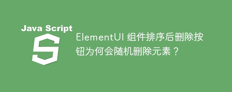 ElementUI 组件排序后删除按钮为何会随机删除元素？