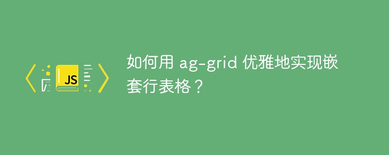 如何用 ag-grid 优雅地实现嵌套行表格？
