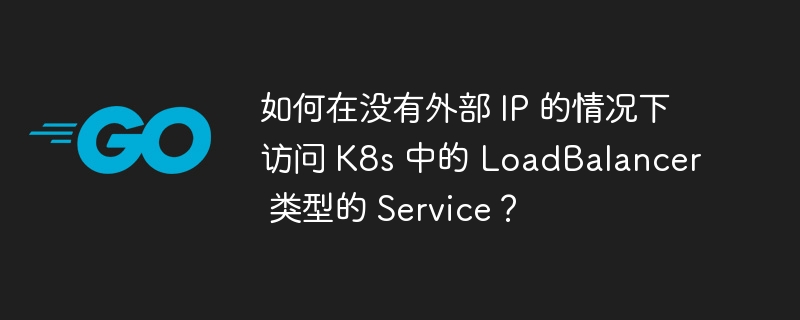 如何在没有外部 IP 的情况下访问 K8s 中的 LoadBalancer 类型的 Service？