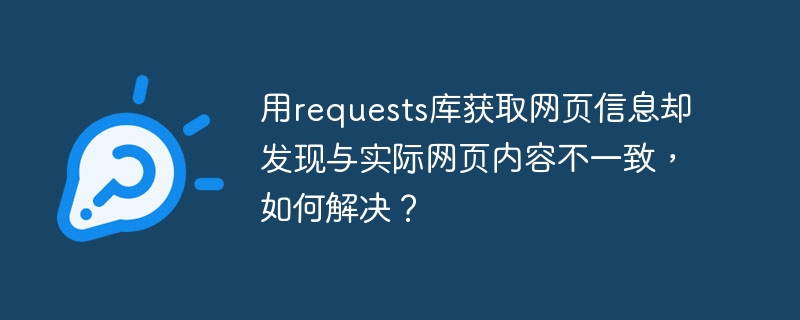 用requests库获取网页信息却发现与实际网页内容不一致,如何解决?