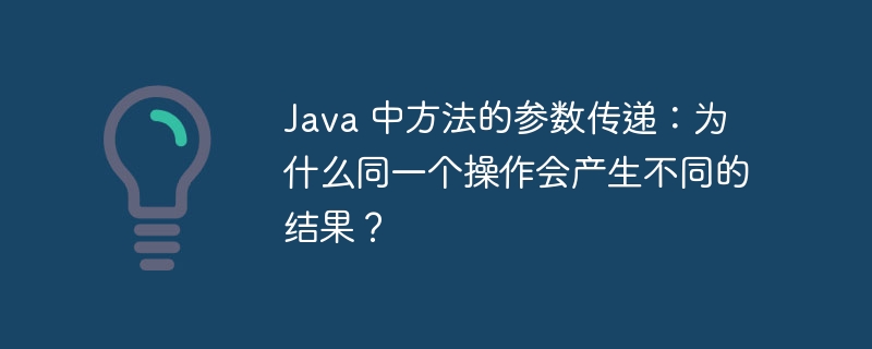 Java 中方法的参数传递：为什么同一个操作会产生不同的结果？