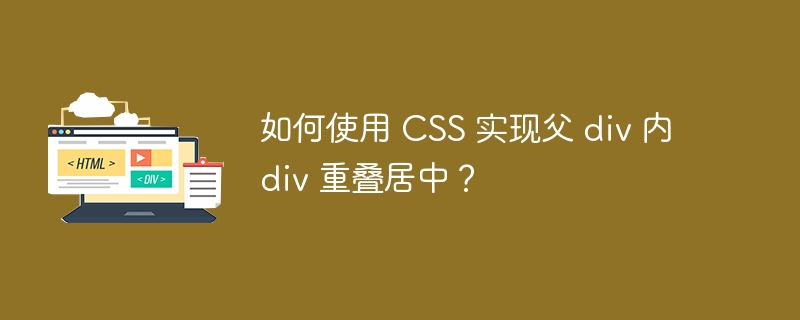 如何使用 CSS 实现父 div 内 div 重叠居中？ 
