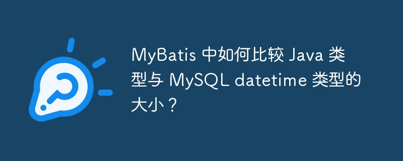 MyBatis 中如何比较 Java 类型与 MySQL datetime 类型的大小？