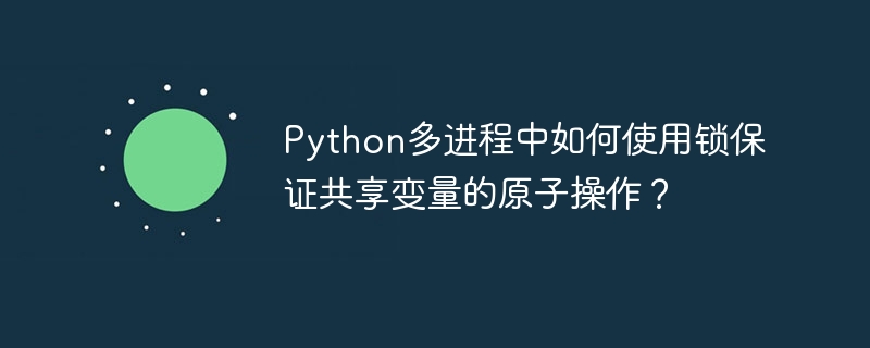 Python多进程中如何使用锁保证共享变量的原子操作？