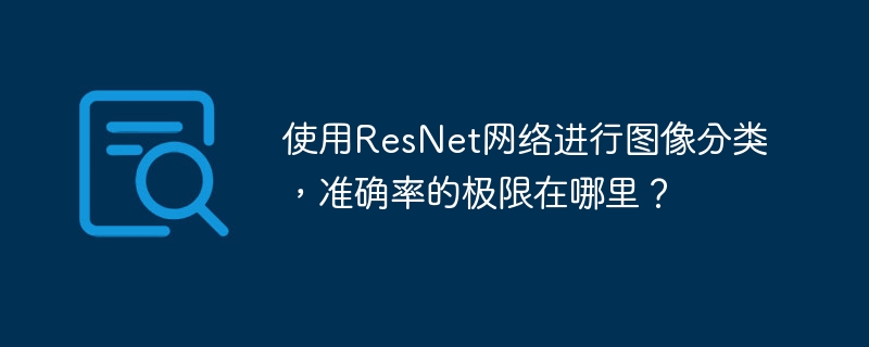 使用ResNet网络进行图像分类，准确率的极限在哪里？