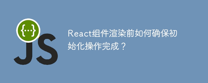 React组件渲染前如何确保初始化操作完成？