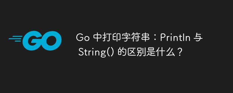 Go 中打印字符串：Println 与 String() 的区别是什么？