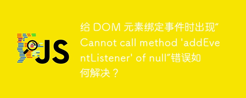 给 DOM 元素绑定事件时出现“Cannot call method \'addEventListener\' of null”错误如何解决?