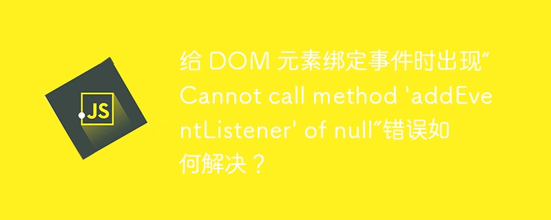 给 DOM 元素绑定事件时出现“Cannot call method \'addEventListener\' of null”错误如何解决？